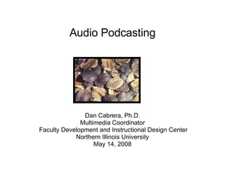 Audio Podcasting Dan Cabrera, Ph.D. Multimedia Coordinator Faculty Development and Instructional Design Center Northern Illinois University May 14, 2008 