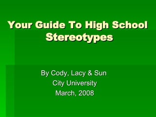 Your Guide To High School   Stereotypes By Cody, Lacy & Sun  City University March, 2008 
