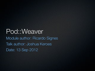 Pod::Weaver
Module author: Ricardo Signes
Talk author: Joshua Keroes
Date: 13 Sep 2012
 