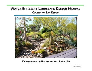 WATER EFFICIENT LANDSCAPE DESIGN MANUAL
             COUNTY OF SAN DIEGO




      DEPARTMENT OF PLANNING AND LAND USE

                                            DPLU (02/10)
 