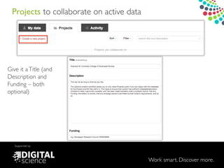 Work smart. Discover more.
Supported by
Projects to collaborate on active data
Give it aTitle (and
Description and
Funding – both
optional)
 