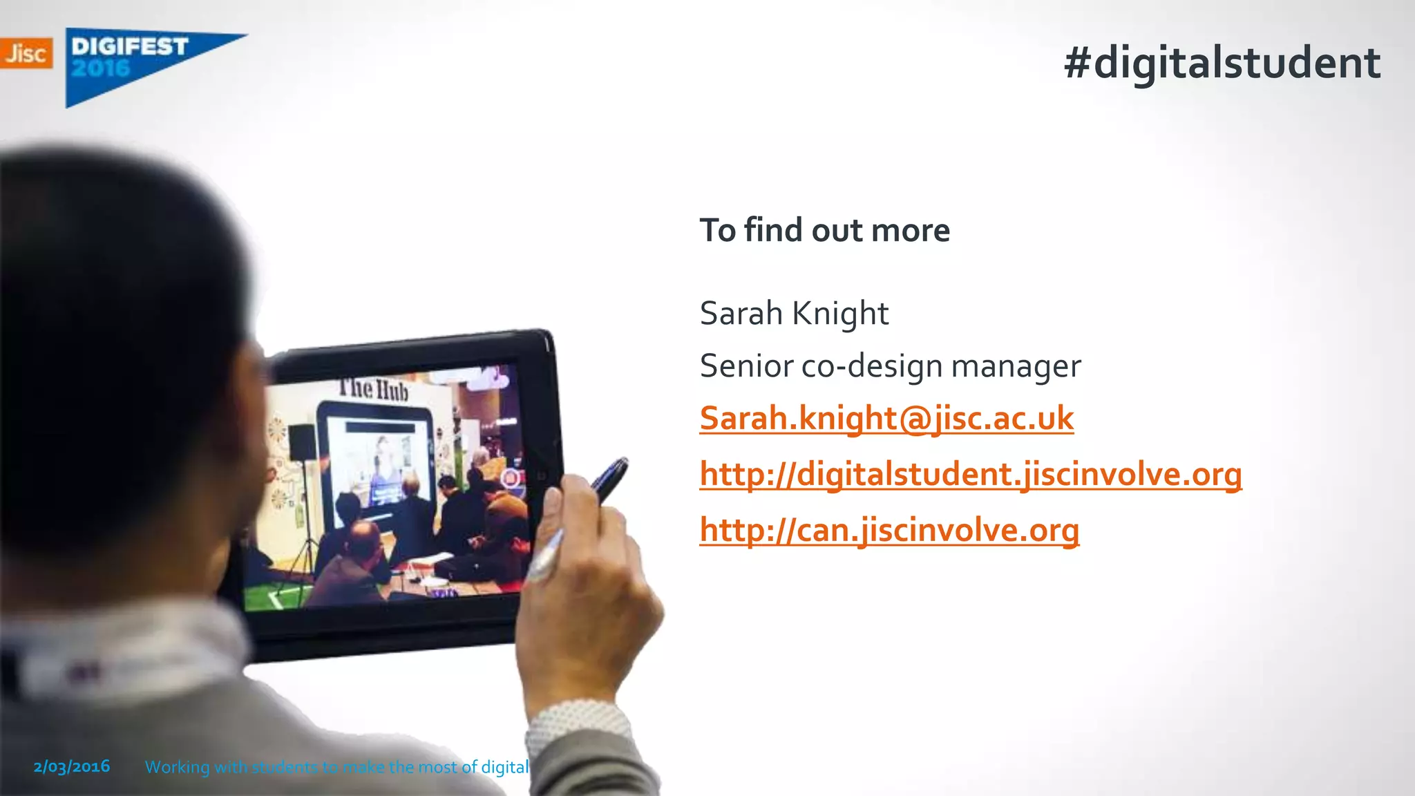 #digitalstudent
To find out more
Sarah Knight
Senior co-design manager
Sarah.knight@jisc.ac.uk
http://digitalstudent.jiscinvolve.org
http://can.jiscinvolve.org
2/03/2016 Working with students to make the most of digital
 