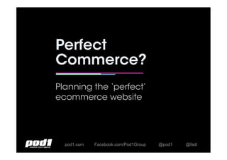 pod1.com @pod1Facebook.com/Pod1Group @fadi
Perfect
Commerce?
Planning the ‘perfect’
ecommerce website
 