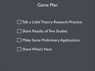 Game Plan

Talk a Little Theory-Research-Practice	

!

Share Results of Two Studies	

!

Make Some Preliminary Application...