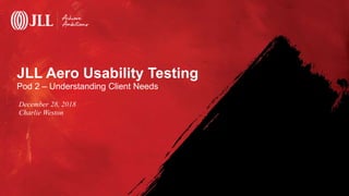 JLL Aero Usability Testing
Pod 2 – Understanding Client Needs
December 28, 2018
Charlie Weston
 