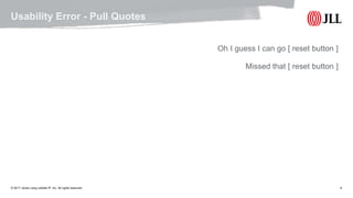 © 2017 Jones Lang LaSalle IP, Inc. All rights reserved. 9
Usability Error - Pull Quotes
Oh I guess I can go [ reset button ]
Missed that [ reset button ]
 