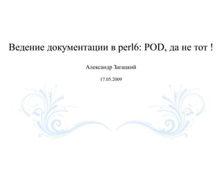Ведение документации в perl6: POD, да не тот !
                 Александр Загацкий

                      17.05.2009
 