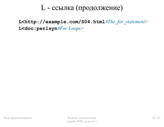 L - ссылка (продолжение)
          L<http://example.com/S04.html#The_for_statement>
          L<doc:perlsyn#For Loops>



...