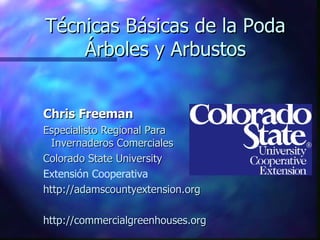 Técnicas Básicas de la Poda Árboles y Arbustos Chris Freeman Especialisto Regional Para Invernaderos Comerciales Colorado State University  Extensión Cooperativa http://adamscountyextension.org http://commercialgreenhouses.org 