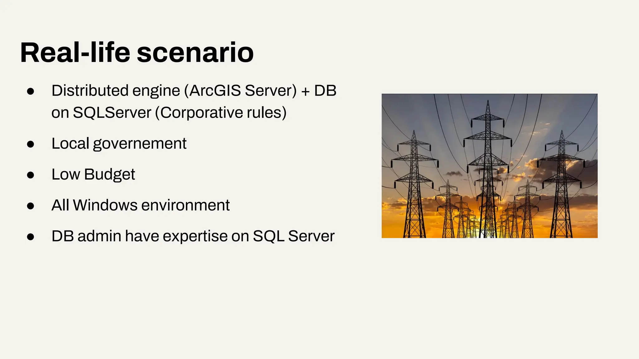 ● Distributed engine (ArcGIS Server) + DB
on SQLServer (Corporative rules)
● Local governement
● Low Budget
● All Windows environment
● DB admin have expertise on SQL Server
Real-life scenario
 