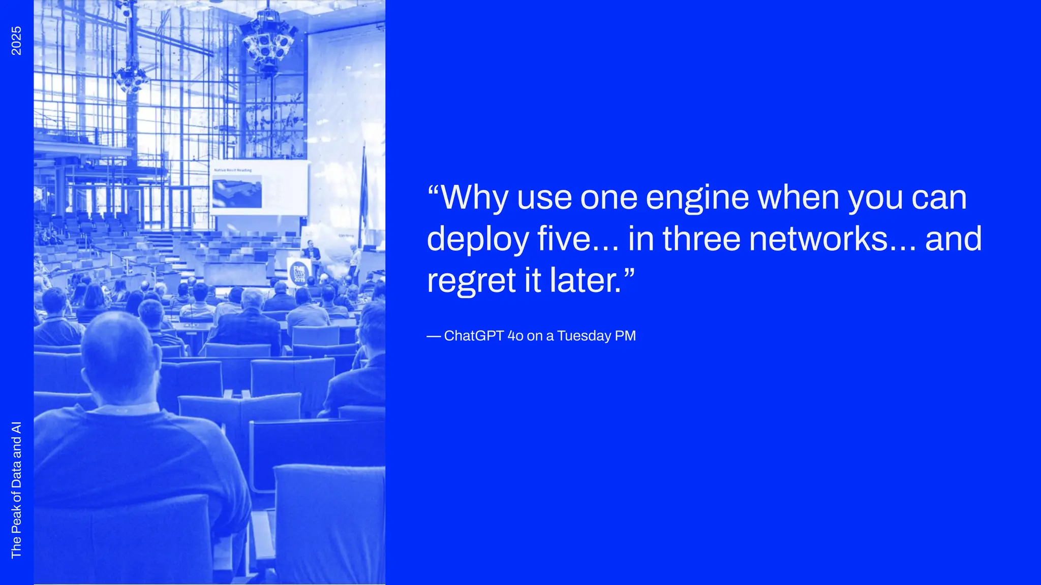 2025
The
Peak
of
Data
and
AI
“Why use one engine when you can
deploy ﬁve… in three networks… and
regret it later.”
— ChatGPT 4o on a Tuesday PM
 