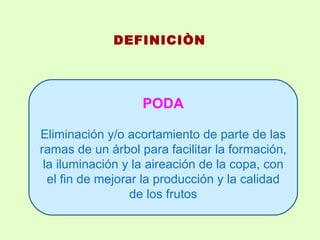 DEFINICIÒN     PODA Eliminación y/o acortamiento de parte de las ramas de un árbol para facilitar la formación, la iluminación y la aireación de la copa, con el fin de mejorar la producción y la calidad de los frutos 
