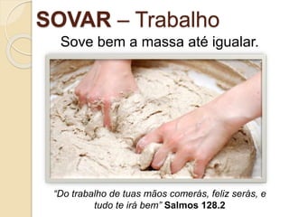 SOVAR – Trabalho
Sove bem a massa até igualar.
“Do trabalho de tuas mãos comerás, feliz serás, e
tudo te irá bem” Salmos 128.2
 