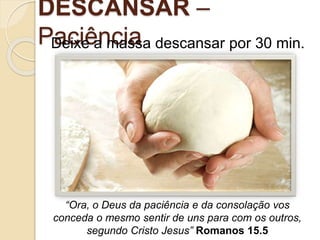 DESCANSAR –
Paciência
“Ora, o Deus da paciência e da consolação vos
conceda o mesmo sentir de uns para com os outros,
segundo Cristo Jesus” Romanos 15.5
Deixe a massa descansar por 30 min.
 