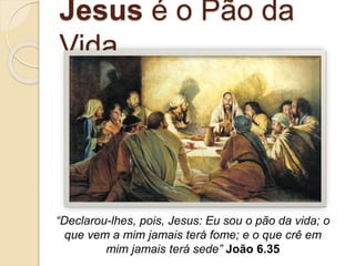 Jesus é o Pão da
Vida
“Declarou-lhes, pois, Jesus: Eu sou o pão da vida; o
que vem a mim jamais terá fome; e o que crê em
mim jamais terá sede” João 6.35
 