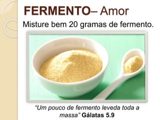 FERMENTO– Amor
Misture bem 20 gramas de fermento.
“Um pouco de fermento leveda toda a
massa” Gálatas 5.9
 