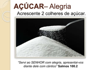 AÇÚCAR– Alegria
Acrescente 2 colheres de açúcar.
“Servi ao SENHOR com alegria, apresentai-vos
diante dele com cântico” Salmos 100.2
 