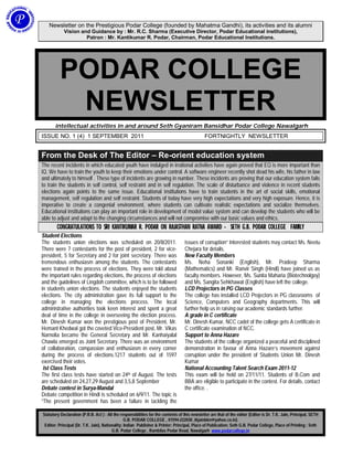 Newsletter on the Prestigious Podar College (founded by Mahatma Gandhi), its activities and its alumni
            Vision and Guidance by : Mr. R.C. Sharma (Executive Director, Podar Educational institutions),
                     Patron : Mr. Kantikumar R. Podar, Chairman, Podar Educational Institutions.




          PODAR COLLEGE
           NEWSLETTER
       intellectual activities in and around Seth Gyaniram Bansidhar Podar College Nawalgarh
ISSUE NO. 1 (4) 1 SEPTEMBER 2011                                                               FORTNIGHTLY NEWSLETTER


From the Desk of The Editor – Re-orient education system
The recent incidents in which educated youth have indulged in irrational activities have again proved that EQ is more important than
iQ. We have to train the youth to keep their emotions under control. A software engineer recently shot dead his wife, his father in law
and ultimately to himself . These type of incidents are growing in number. These incidents are proving that our education system fails
to train the students in self control, self restraint and in self regulation. The scale of disturbance and violence in recent students
elections again points to the same issue. Educational institutions have to train students in the art of social skills, emotional
management, self regulation and self restraint. Students of today have very high expectations and very high exposure. Hence, it is
imperative to create a congenial environment, where students can cultivate realistic expectations and socialize themselves.
Educational institutions can play an important role in development of model value system and can develop the students who will be
able to adjust and adapt to the changing circumstances and will not compromise with our basic values and ethics.
        CONGRATULATIONS TO SRI KANTIKUMAR R. PODAR ON RAJASTHAN RATNA AWARD - SETH G.B. PODAR COLLEGE FAMILY
Student Elections
The students union elections was scheduled on 20/8/2011.                            issues of corruption” Interested students may contact Ms. Neetu
There were 7 contestants for the post of president, 2 for vice-                     Chejara for details.
president, 5 for Secretary and 2 for joint secretary. There was                     New Faculty Members
tremendous enthusiasm among the students. The contestants                           Ms. Neha Sonanki (English), Mr. Pradeep Sharma
were trained in the process of elections. They were told about                      (Mathematics) and Mr. Ranvir Singh (Hindi) have joined us as
the important rules regarding elections, the process of elections                   faculty members. However, Ms. Sunita Maharia (Biotechnolgoy)
and the guidelines of Lingdoh committee, which is to be followed                    and Ms. Sangita Sehkhawat (English) have left the college.
in students union elections. The students enjoyed the students                      LCD Projectors in PG Classes
elections. The city administration gave its full support to the                     The college has installed LCD Projectors in PG classrooms of
college in managing the elections process. The local                                Science, Computers and Geography departments. This will
administrative authorities took keen interest and spent a great                     further help us in raising our academic standards further.
deal of time in the college in overseeing the election process.                     A grade in C certificate
Mr. Dinesh Kumar won the prestigious post of President, Mr.                         Mr. Dinesh Kumar, NCC cadet of the college gets A certificate in
Hemant Khedwal got the coveted Vice-President post, Mr. Vikas                       C certificate examination of NCC.
Narnolia became the General Secretary and Mr. Kanhaiyalal                           Support to Anna Hazare
Chawla emerged as Joint Secretary. There was an environment                         The students of the college organized a peaceful and disciplined
of collaboration, compassion and enthusiasm in every corner                         demonstration in favour of Anna Hazare’s movement against
during the process of elections.1217 students out of 1597                           corruption under the president of Students Union Mr. Dinesh
exercised their votes.                                                              Kumar
 Ist Class Tests                                                                    National Accounting Talent Search Exam 2011-12
The first class tests have started on 24th of August. The tests                     This exam will be held on 27/11/11. Students of B.Com and
are scheduled on 24,27,29 August and 3,5,8 September                                BBA are eligible to participate in the contest. For details, contact
Debate contest in Surya-Mandal                                                      the office. .
Debate competition in Hindi is scheduled on 6/9/11. The topic is
“The present government has been a failure in tackling the

Statutory Declaration (P.R.B. Act ) : All the responsibilities for the contents of this newsletter are that of the editor (Editor is Dr. T.K. Jain, Principal, SETH
                                                 G.B. PODAR COLLEGE , 01594-222030 ,tkjainbkn@yahoo.co.in).
 Editor: Principal (Dr. T.K. Jain), Nationality: Indian Publisher & Printer: Principal, Place of Publication: Seth G.B. Podar College, Place of Printing : Seth
                                         G.B. Podar College , Rambilas Podar Road, Nawalgarh www.podarcollege.in
 