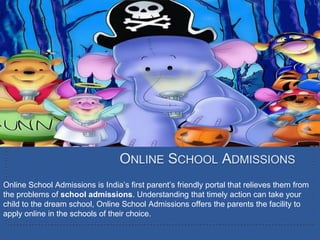 ONLINE SCHOOL ADMISSIONS
Online School Admissions is India’s first parent’s friendly portal that relieves them from
the problems of school admissions. Understanding that timely action can take your
child to the dream school, Online School Admissions offers the parents the facility to
apply online in the schools of their choice.
 