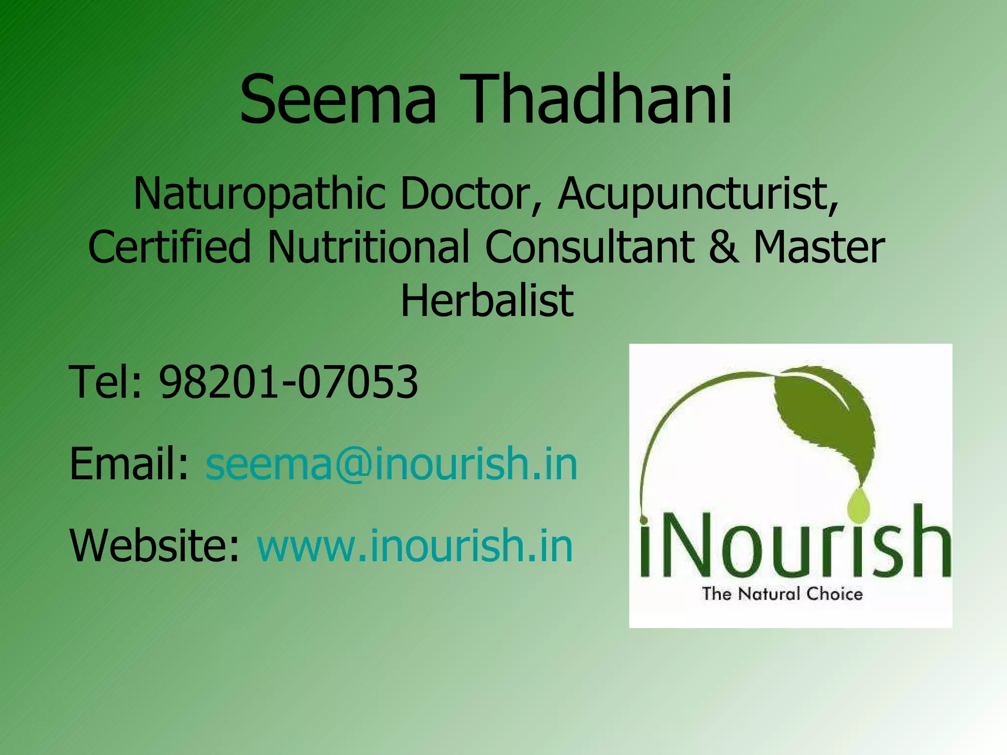 Seema Thadhani Naturopathic Doctor, Acupuncturist, Certified Nutritional Consultant & Master Herbalist Tel: 98201-07053 Email:  [email_address] Website:  www.inourish.in 