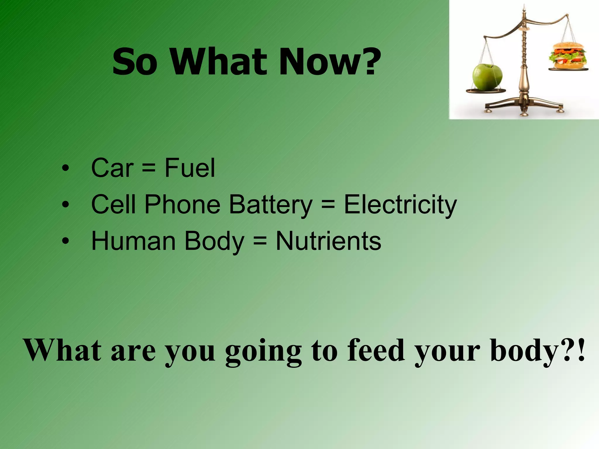 So What Now? Car = Fuel Cell Phone Battery = Electricity Human Body = Nutrients What are you going to feed your body?! 