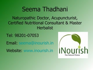 Seema Thadhani Naturopathic Doctor, Acupuncturist, Certified Nutritional Consultant & Master Herbalist Tel: 98201-07053 Email:  [email_address] Website:  www.inourish.in 