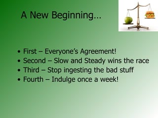 First – Everyone’s Agreement! Second – Slow and Steady wins the race Third – Stop ingesting the bad stuff Fourth – Indulge once a week! A New Beginning… 