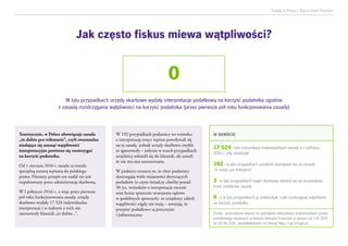 Podatki w Polsce| Raport Grant Thornton
W SKRÓCIE
17 524 - tyle interpretacji indywidualnych wydały w I półroczu
2016 r. izby skarbowe
192 - w tylu przypadkach podatnik powoływał się na zasadę
“in dubio pro tributario”
3 - w tylu przypadkach organ skarbowy odniósł się do przywołanej
przez podatnika zasady
0 - a w tylu przypadkach ją zastosował, czyli rozstrzygnął wątpliwość
na korzyść podatnika
Źródło: opracowanie własne na podstawie interpretacji indywidualnych prawa
podatkowego wydanych w imieniu Ministra Finansów w okresie od 1.01.2015
do 20.06.2016, opublikowanych na stronie http://sip.mf.gov.pl.
0
W tylu przypadkach urzędy skarbowe wydały interpretację podatkową na korzyść podatnika zgodnie
z zasadą rozstrzygania wątpliwości na korzyść podatnika (przez pierwsze pół roku funkcjonowania zasady)
Jak często fiskus miewa wątpliwości?
Teoretycznie, w Polsce obowiązuje zasada
„in dubio pro tributario”, czyli ewentualne
niedające się usunąć wątpliwości
interpretacyjne powinno się rozstrzygać
na korzyść podatnika.
Od 1 stycznia 2016 r. zasada ta została
specjalną ustawą wpisana do polskiego
prawa. Niestety, przepis ten nadal nie jest
respektowany przez administrację skarbową.
W I półroczu 2016 r., a więc przez pierwsze
pół roku funkcjonowania zasady, urzędy
skarbowe wydały 17 524 indywidualne
interpretacje i w żadnym z nich nie
zastosowały klauzuli „in dubio...”.
W 192 przypadkach podatnicy we wniosku
o interpretację wręcz wprost powoływali się
na tę zasadę, jednak urzędy skarbowe zwykle
to ignorowały – jedynie w trzech przypadkach
urzędnicy odnieśli się do klauzuli, ale uznali,
że nie ma ona zastosowania.
W praktyce oznacza to, że choć podatnicy
dostrzegają wiele niejasności dotyczących
podatków (o czym świadczy choćby ponad
30 tys. wniosków o interpretacje rocznie
oraz liczne sprzeczne orzeczenia sądowe
w podobnych sprawach), to urzędnicy takich
wątpliwości nigdy nie mają – uważają, że
przepisy podatkowe są precyzyjne
i jednoznaczne.
 