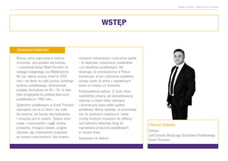 Podatki w Polsce| Raport Grant Thornton
Rzeczą, którą najtrudniej w świecie
zrozumieć, jest podatek dochodowy
– powiedział kiedyś Albert Einstein do
swojego księgowego Leo Mattersdorfa.
No cóż, słynny uczony zmarł w 1955
roku i nie dane mu było poznać polskiego
systemu podatkowego. Amerykański
podatek dochodowy lat 40. i 50. to była
tylko przygrywka do polskiej twórczości
podatkowej po 1989 roku...
Systemem podatkowym w Grant Thornton
zajmujemy się na co dzień i jak mało
kto widzimy, jak bardzo skomplikowany
i niespójny jest to system. Tysiące stron
ustaw i rozporządzeń, ciągłe zmiany
przepisów, mnogość stawek, progów,
odpisów, ulg, rozproszenie przepisów
po różnych dokumentach, luki prawne,
rozbieżne interpretacje i orzeczenia sądów
– to właściwie codzienność podatników
i ich doradców podatkowych. Nic
dziwnego, że przedsiębiorcy w Polsce
biurokrację, w tym rozliczanie podatków,
uznają często za jedną z największych
barier w rozwoju ich biznesów.
Postanowiliśmy wybrać 12 liczb, które
najdobitniej pokażą, jak skomplikowany,
niejasny, a często także opresyjny
i destrukcyjny bywa polski system
podatkowy. Mamy nadzieję, że przemówią
one do wyobraźni rządzących i będą
choćby drobnym impulsem do refleksji
nad wyborem właściwej drogi do
naprawiania przepisów podatkowych
w naszym kraju.
Zapraszam do lektury.
WSTĘP
SZANOWNI PAŃSTWO
Dariusz Gałązka
Partner
szef Zespołu Bieżącego Doradztwa Podatkowego
Grant Thornton
 