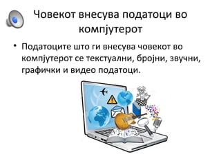 Човекот внесува податоци во
компјутерот
• Податоците што ги внесува човекот во
компјутерот се текстуални, бројни, звучни,
графички и видео податоци.
 