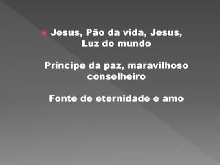  Jesus, Pão da vida, Jesus,
Luz do mundo
Príncipe da paz, maravilhoso
conselheiro
Fonte de eternidade e amo
 