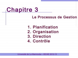 Chapitre 3
Le Processus de Gestion

1.
2.
3.
4.

Planification
Organisation
Direction
Contrôle

Université de La Mannouba – ISCAE 2012-13

 