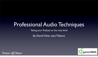Professional Audio Techniques
                   Taking your Podcast to the next level

                     By David Fisher (aka Tibbon)




Twitter: @Tibbon
                                                           1
 