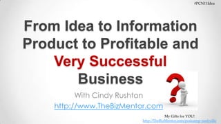#PCN11Idea My Gifts for YOU!  http://TheBizMentor.com/podcamp-nashville From Idea to Information Product to Profitable and Very Successful Business With Cindy Rushton http://www.TheBizMentor.com 