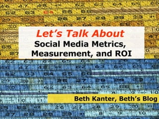 Let’s Talk About   Social Media Metrics,  Measurement, and ROI Beth Kanter, Beth’s Blog 
