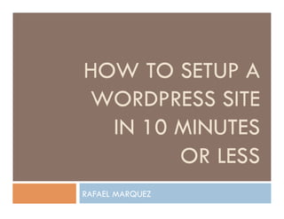 HOW TO SETUP A
WORDPRESS SITE
  IN 10 MINUTES
        OR LESS
RAFAEL MARQUEZ
 