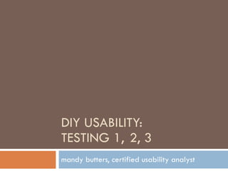 DIY USABILITY:  TESTING 1,  2, 3 mandy butters, certified usability analyst 
