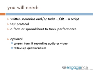 you will need: written scenarios and/or tasks – OR – a script test protocol a form or spreadsheet to track performance optional consent form if recording audio or video follow-up questionnaires 