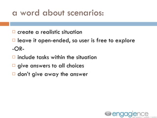 a word about scenarios: create a realistic situation leave it open-ended, so user is free to explore -OR- include tasks within the situation give answers to all choices don’t give away the answer 