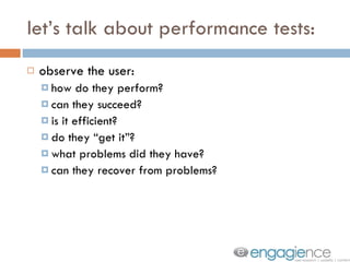 let’s talk about performance tests: observe the user: how do they perform? can they succeed? is it efficient? do they “get it”? what problems did they have? can they recover from problems? 