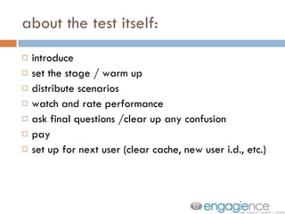 about the test itself: introduce set the stage / warm up distribute scenarios watch and rate performance ask final questions /clear up any confusion pay set up for next user (clear cache, new user i.d., etc.) 