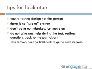 tips for facilitator: you’re testing design not the person there is no “wrong” answer don’t point out mistakes, just move on do not give any help during the test. redirect questions back to the participant Exception: need to finish task to get to next scenario. 