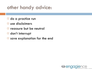 other handy advice: do a practice run use disclaimers reassure but be neutral don’t interrupt save explanation for the end 