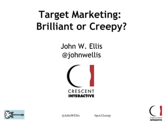 Target Marketing:
Brilliant or Creepy?
     John W. Ellis
     @johnwellis




     @JohnWEllis   #pcn12creep
 