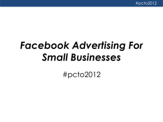 #pcto2012




Facebook Advertising For
    Small Businesses
        #pcto2012
 