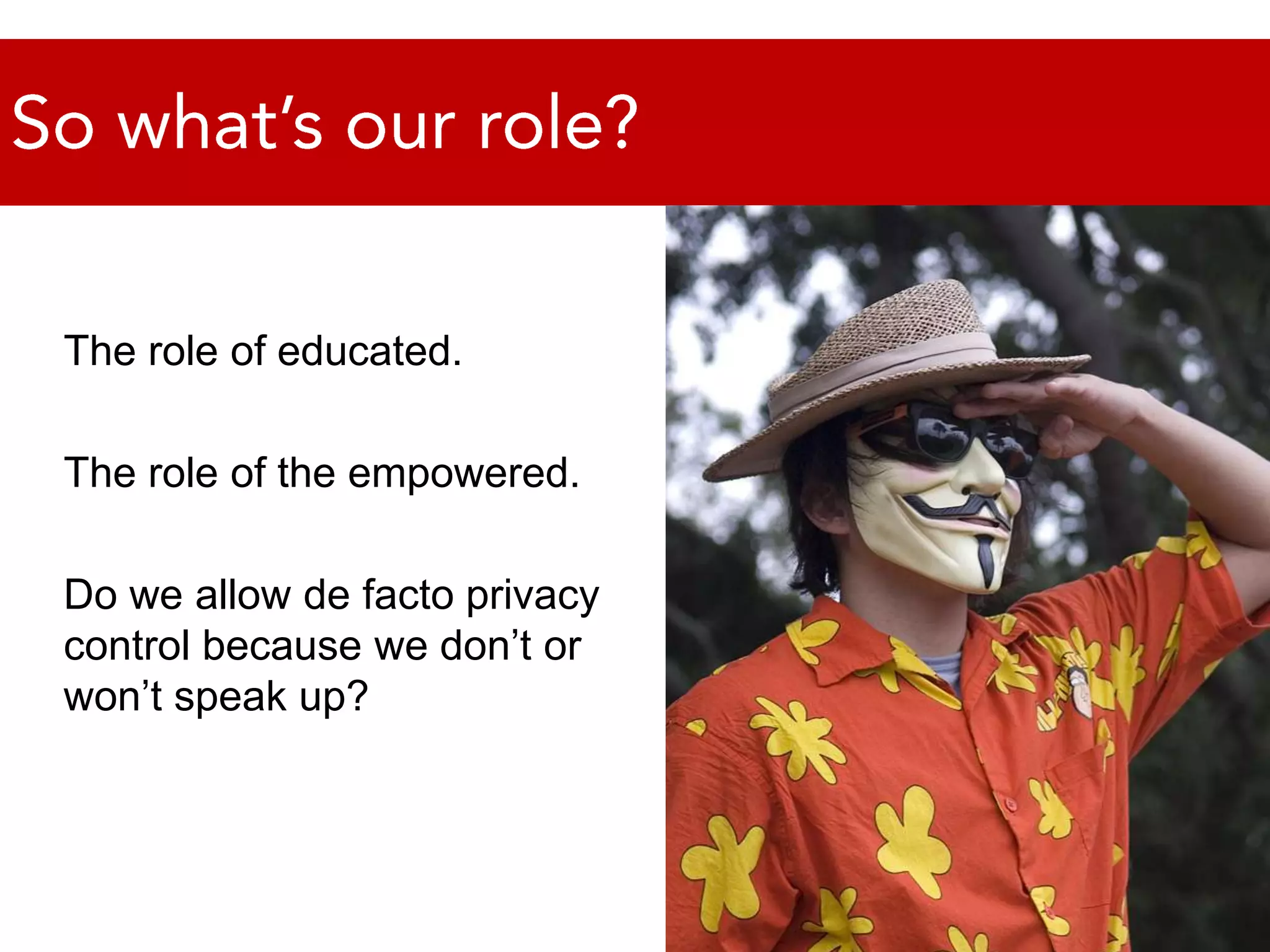 So what’s our role?The role of educated.The role of the empowered.Do we allow de facto privacy control because we don’t or won’t speak up?