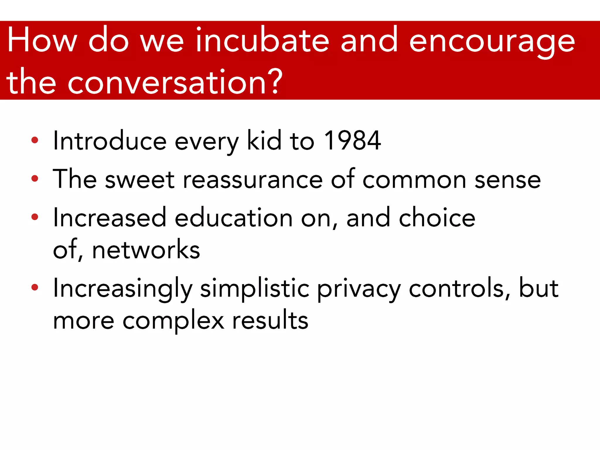 How do we incubate and encourage the conversation?Introduce every kid to 1984The sweet reassurance of common senseIncreased education on, and choice of, networksIncreasingly simplistic privacy controls, but more complex results