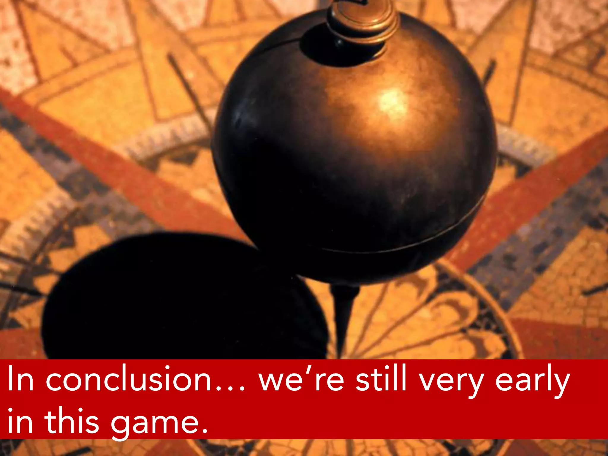 In conclusion… we’re still very early in this game. 