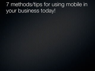 7 methods/tips for using mobile in
your business today!
 