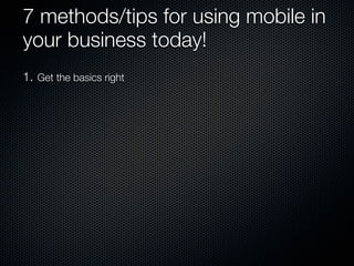 7 methods/tips for using mobile in
your business today!
1. Get the basics right
 
